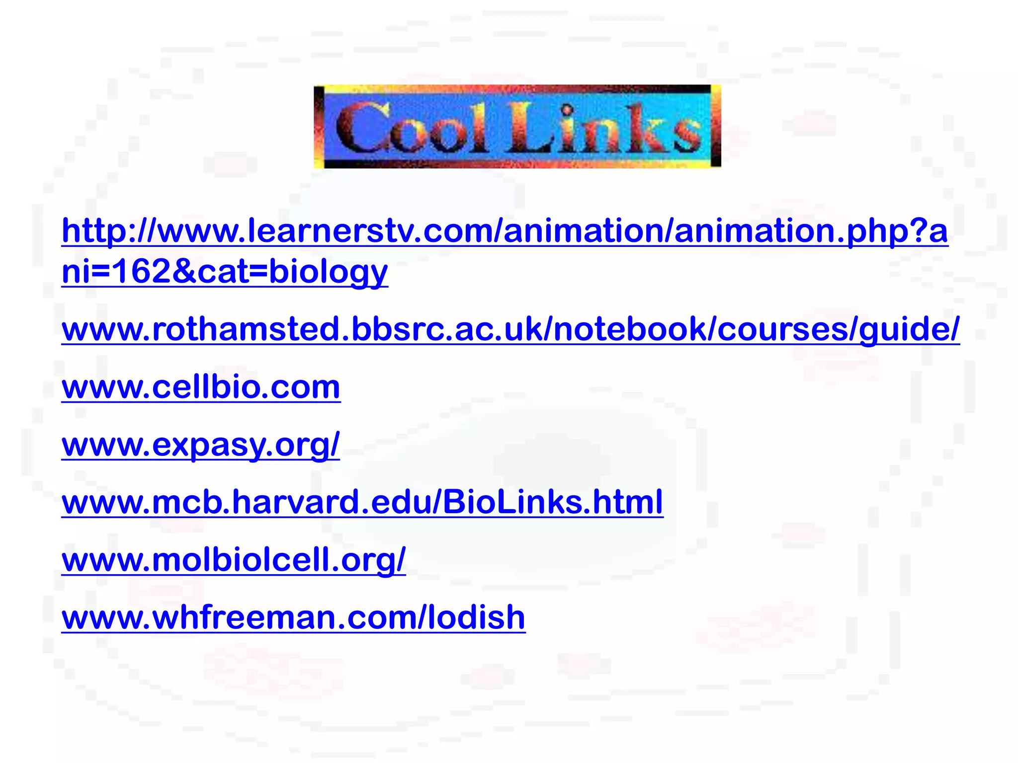 http://www.learnerstv.com/animation/animation.php?a
ni=162&cat=biology
www.rothamsted.bbsrc.ac.uk/notebook/courses/guide/
www.cellbio.com
www.expasy.org/
www.mcb.harvard.edu/BioLinks.html
www.molbiolcell.org/
www.whfreeman.com/lodish
 