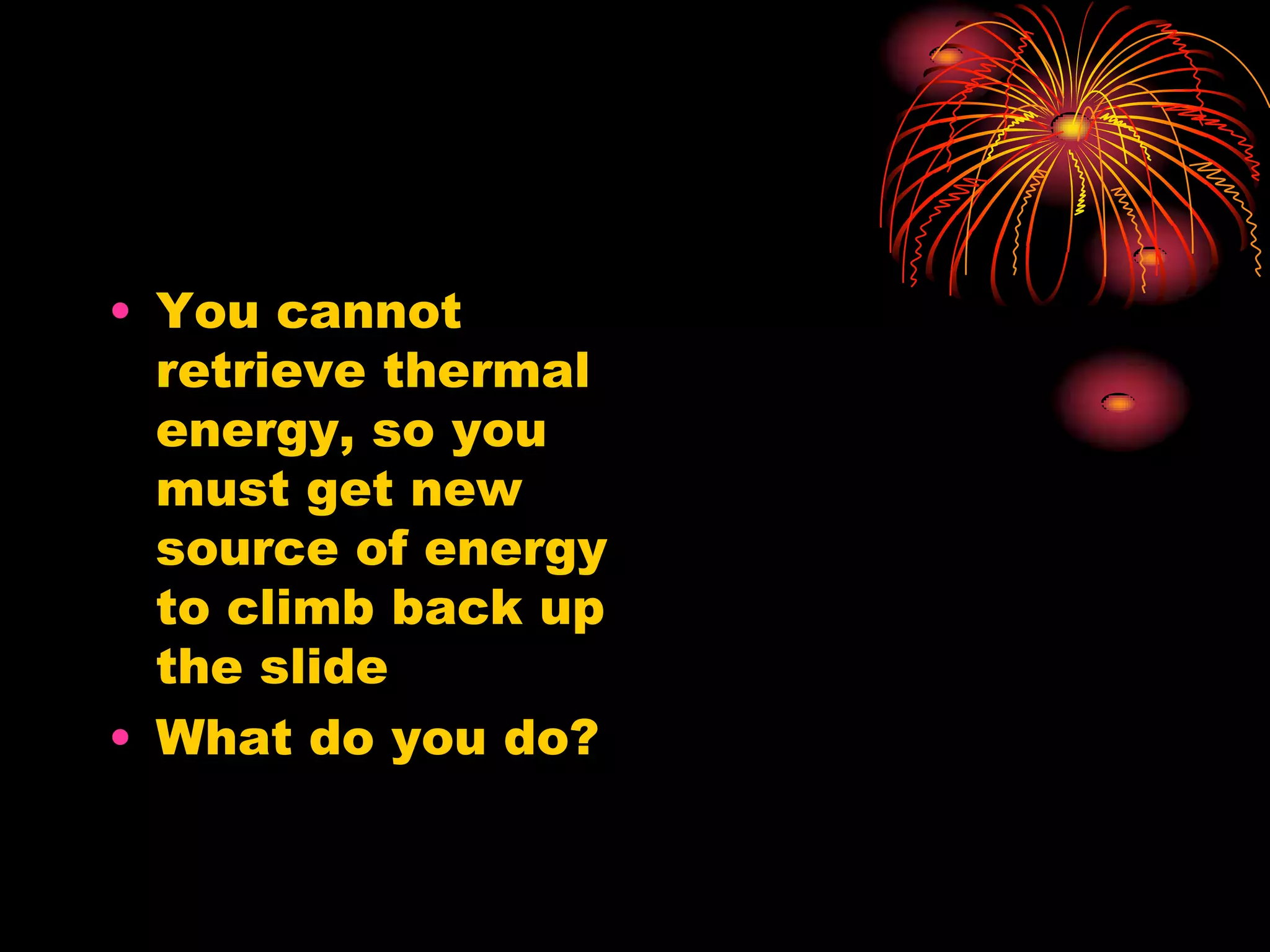 You cannot retrieve thermal energy, so you must get new source of energy to climb back up the slideWhat do you do?