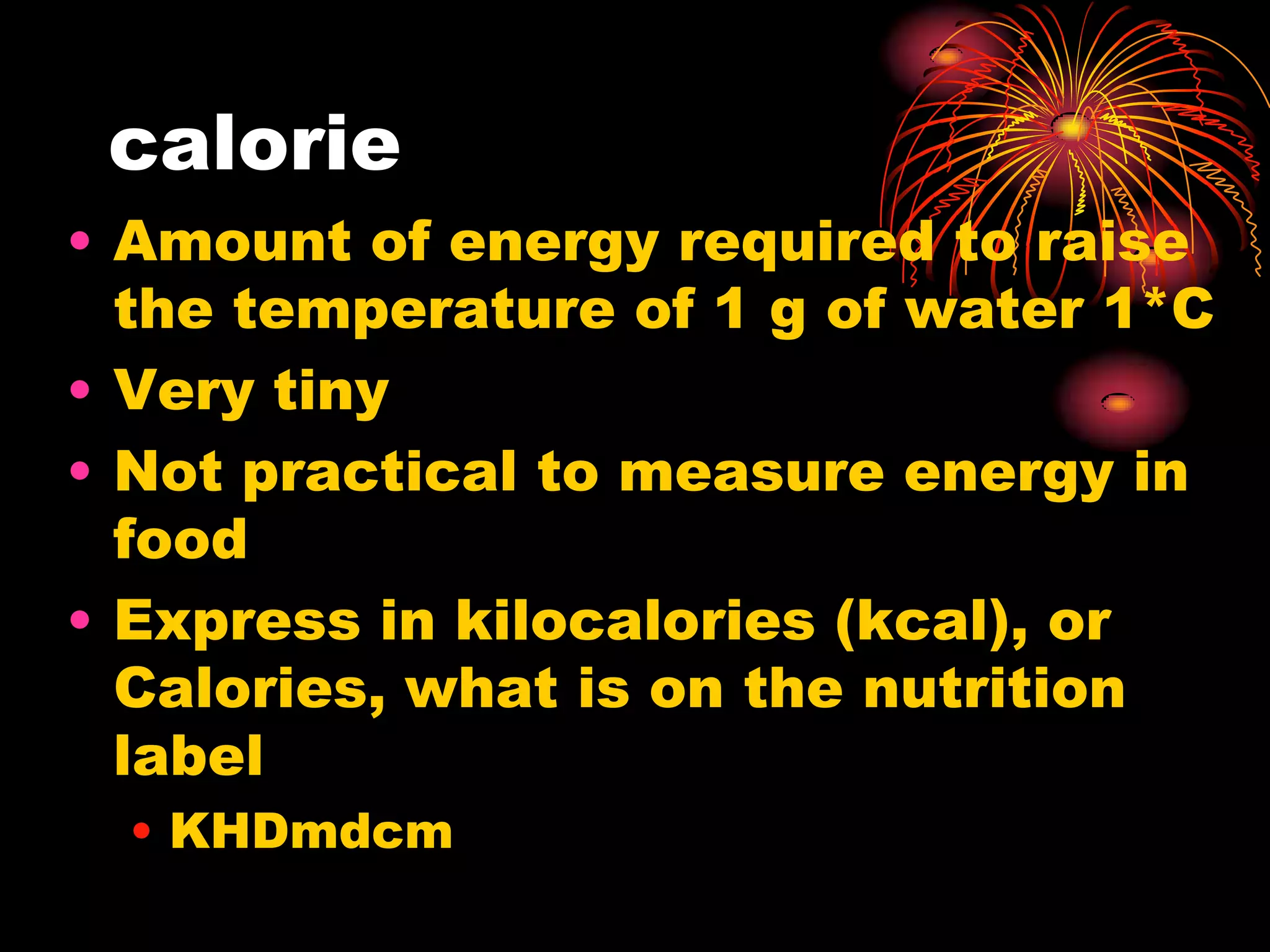 calorie Amount of energy required to raise the temperature of 1 g of water 1*CVery tinyNot practical to measure energy in foodExpress in kilocalories (kcal), or Calories, what is on the nutrition labelKHDmdcm