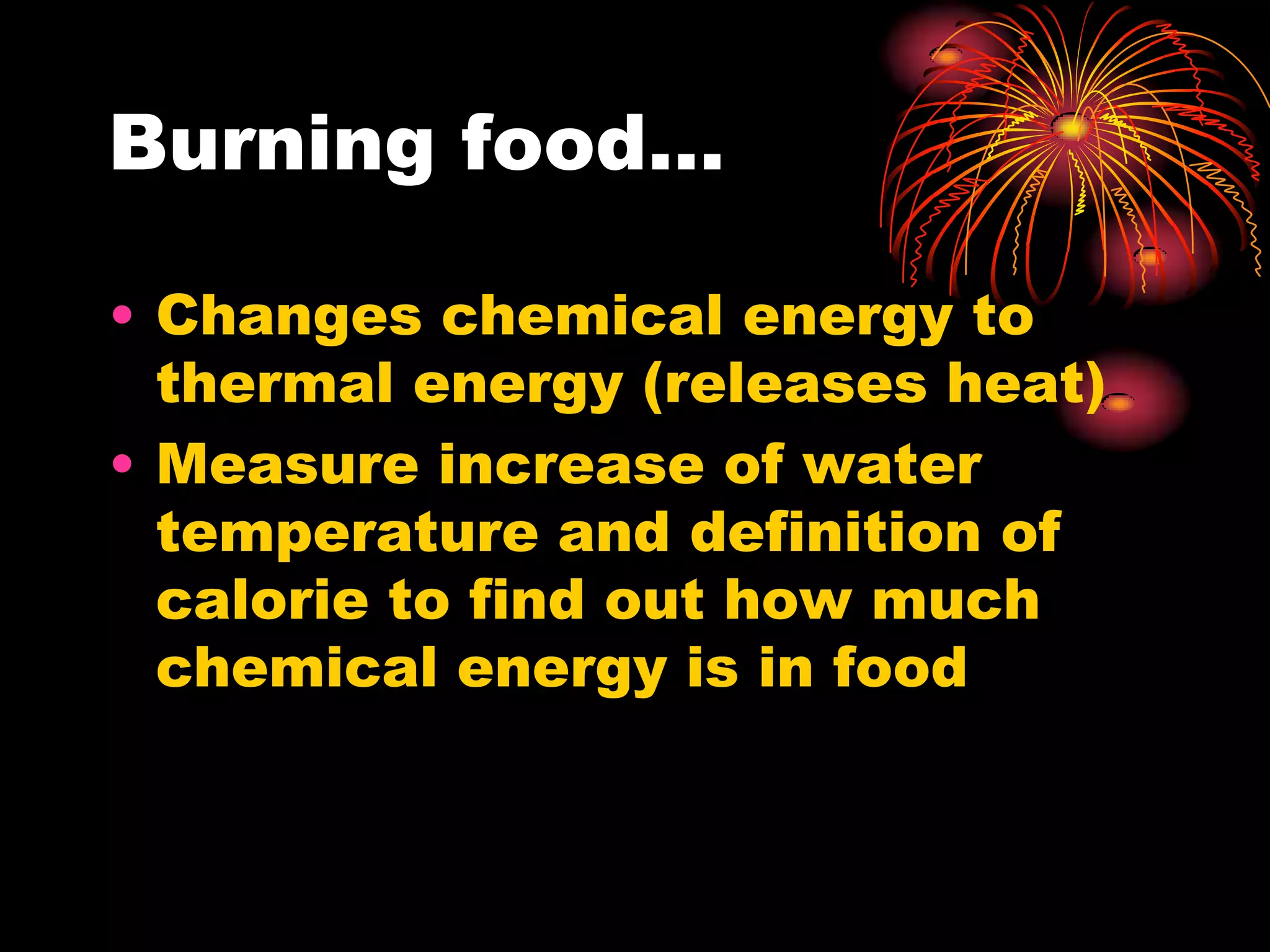 Burning food…Changes chemical energy to thermal energy (releases heat)Measure increase of water temperature and definition of calorie to find out how much chemical energy is in food