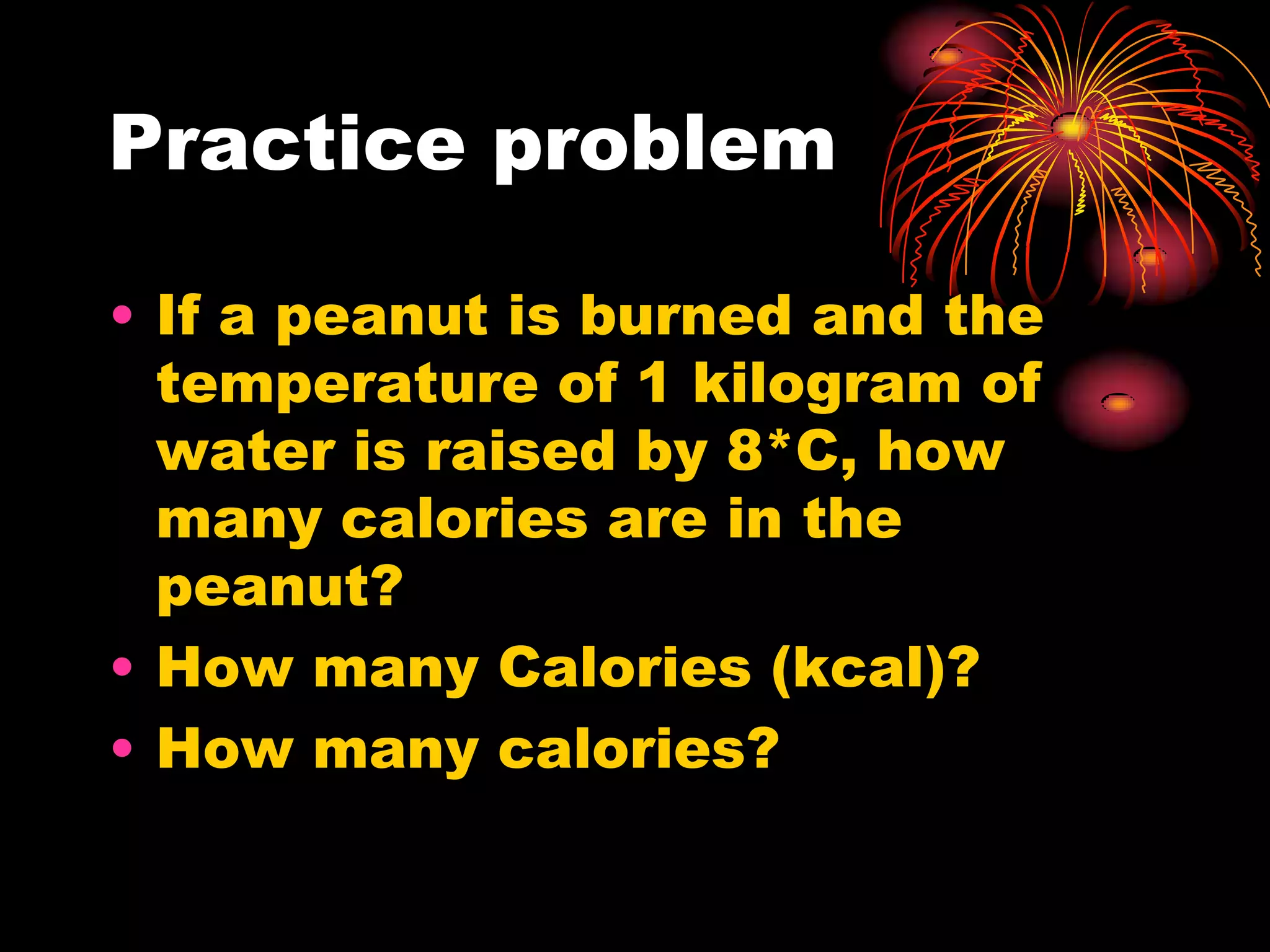 Practice problemIf a peanut is burned and the temperature of 1 kilogram of water is raised by 8*C, how many calories are in the peanut?How many Calories (kcal)?How many calories?
