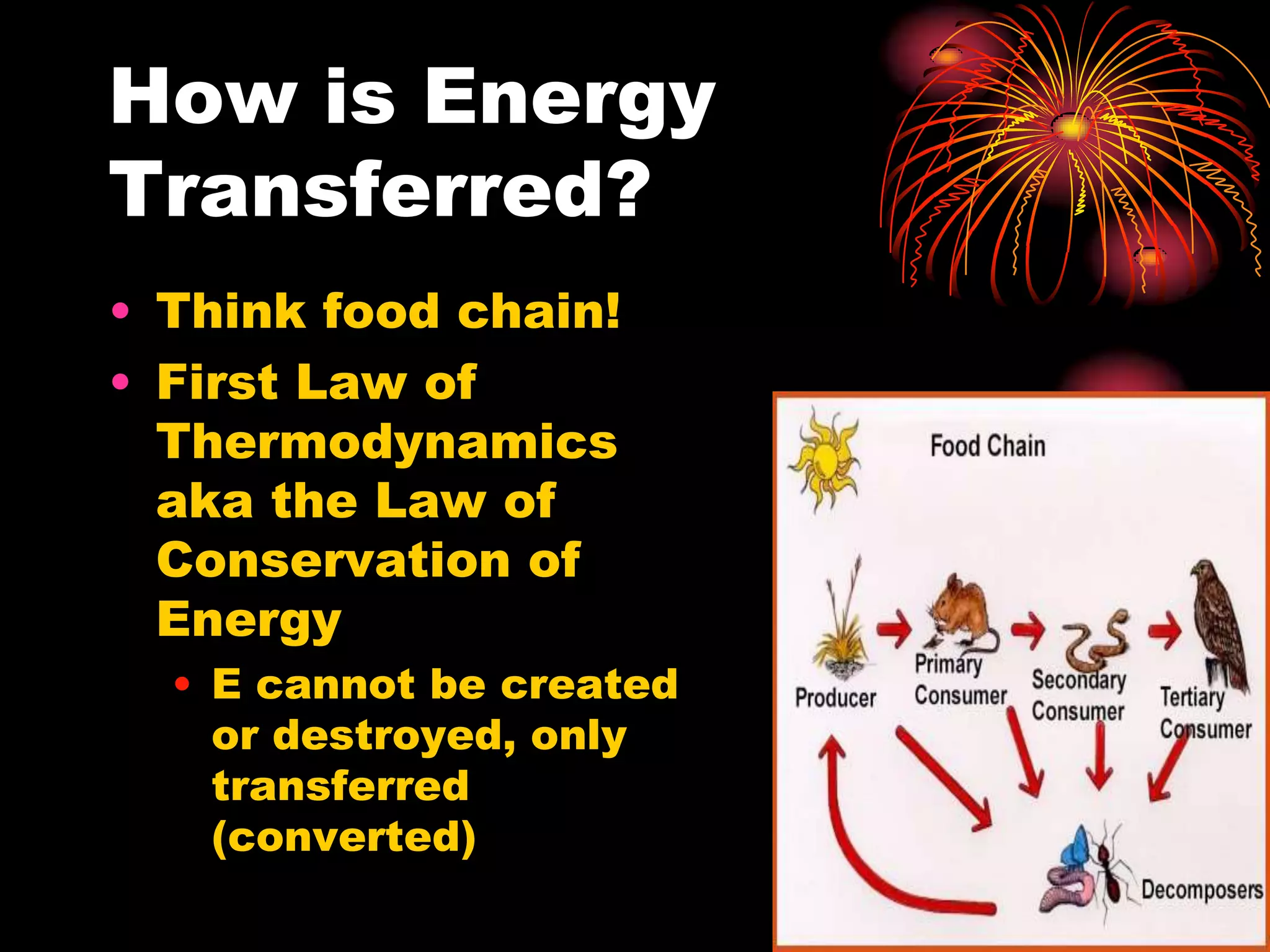 How is Energy Transferred?Think food chain!First Law of Thermodynamics aka the Law of Conservation of EnergyE cannot be created or destroyed, only transferred (converted)