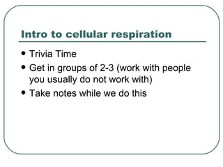 Intro to cellular respiration
   Trivia Time
   Get in groups of 2-3 (work with people
    you usually do not work with)
   Take notes while we do this
 