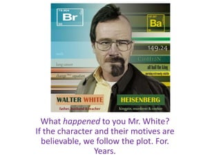What happened to you Mr. White?
If the character and their motives are
believable, we follow the plot. For.
Years.
 