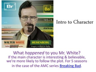 Intro to Character
What happened to you Mr. White?
If the main character is interesting & believable,
we’re more likely to follow the plot. For 5 seasons
in the case of the AMC series Breaking Bad.
 