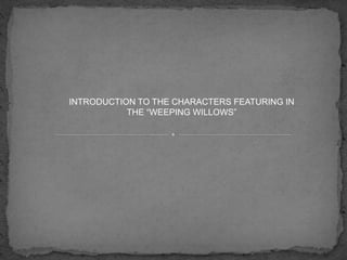 INTRODUCTION TO THE CHARACTERS FEATURING IN
THE “WEEPING WILLOWS”
 