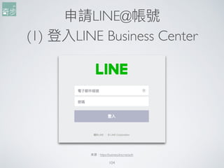 申請LINE@帳號
(1) 登入LINE Business Center
104
來來源：https://business.line.me/auth
 