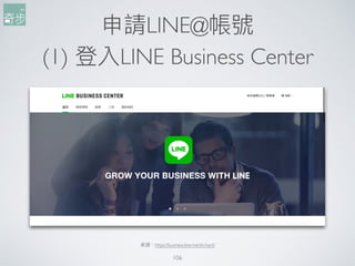 申請LINE@帳號
(1) 登入LINE Business Center
106
來來源：https://business.line.me/zh-hant/
 