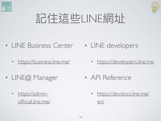記住這些LINE網址
• LINE Business Center
• https://business.line.me/
• LINE@ Manager
• https://admin-
ofﬁcial.line.me/
• LINE dev...