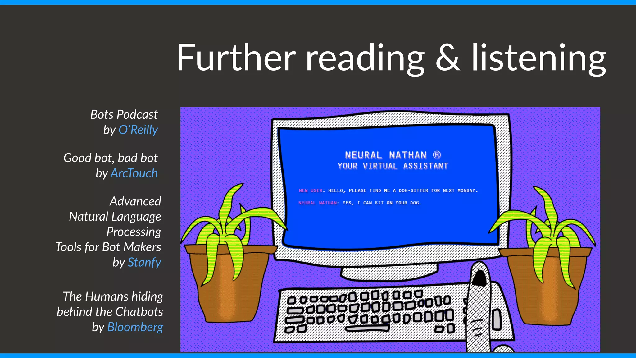 The Humans hiding
behind the Chatbots
by Bloomberg
Further reading & listening
Bots Podcast
by O’Reilly
Good bot, bad bot
by ArcTouch
Advanced
Natural Language
Processing
Tools for Bot Makers
by Stanfy