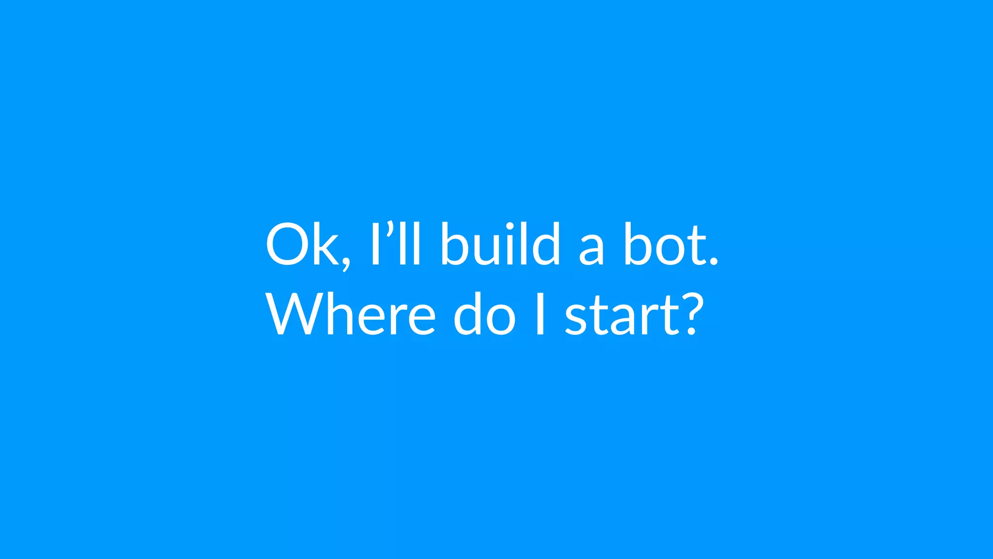 Ok, I’ll build a bot.
Where do I start?