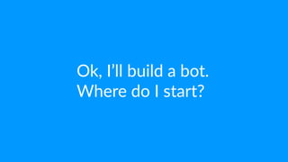Ok,  I’ll  build  a  bot.  
Where  do  I  start?
 