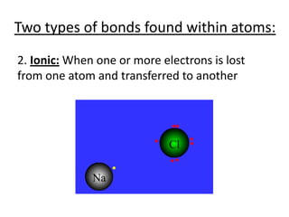 Two types of bonds found within atoms:2. Ionic: When one or more electrons is lost from one atom and transferred to another