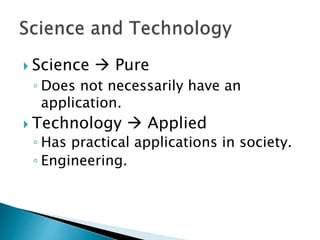  Science  Pure
◦ Does not necessarily have an
application.
 Technology  Applied
◦ Has practical applications in society.
◦ Engineering.
 