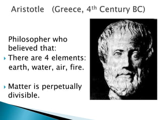 Philosopher who
believed that:
 There are 4 elements:
earth, water, air, fire.
 Matter is perpetually
divisible.
 