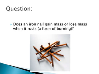  Does an iron nail gain mass or lose mass
when it rusts (a form of burning)?
 
