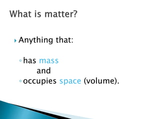  Anything that:
◦has mass
and
◦occupies space (volume).
 