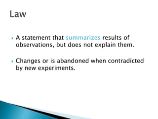 A statement that summarizes results of
observations, but does not explain them.
 Changes or is abandoned when contradicted
by new experiments.
 