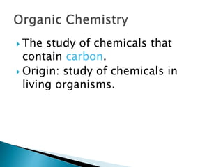  The study of chemicals that
contain carbon.
 Origin: study of chemicals in
living organisms.
 