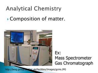  Composition of matter.
http://besg.group.shef.ac.uk/Facilities/Images/gcms.JPG
Ex:
Mass Spectrometer
Gas Chromatograph
 