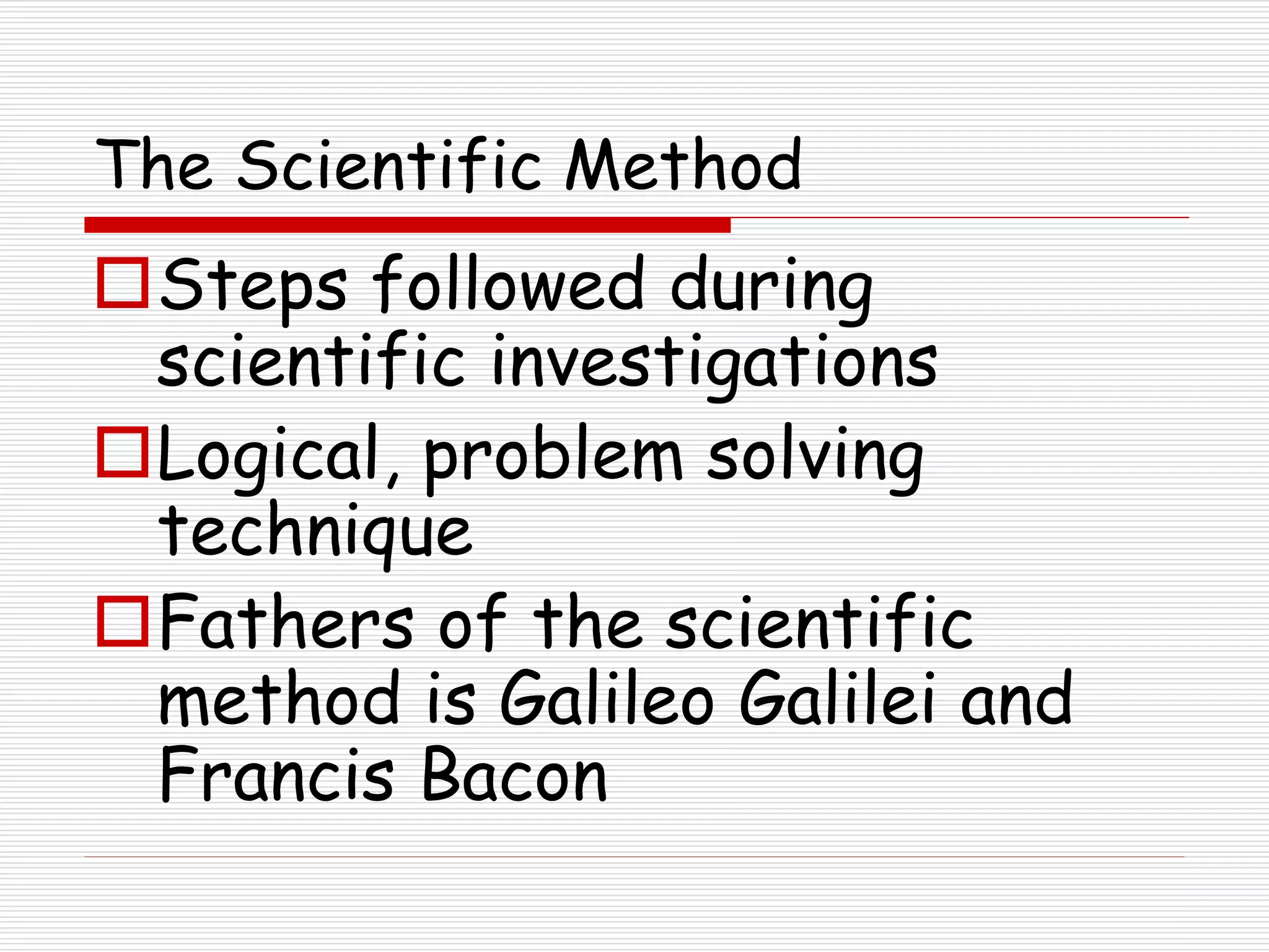The Scientific Method
Steps followed during
scientific investigations
Logical, problem solving
technique
Fathers of the scientific
method is Galileo Galilei and
Francis Bacon
 