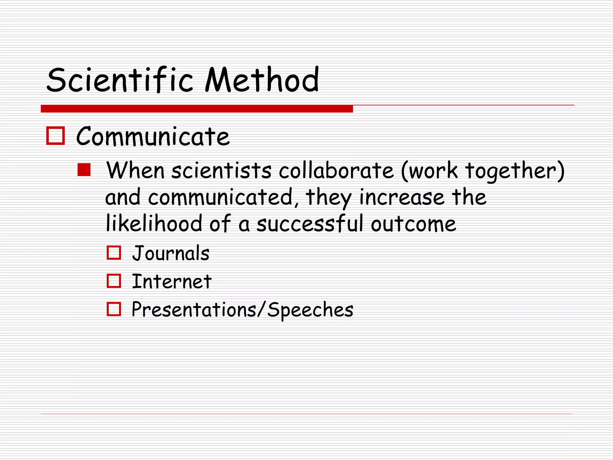 Scientific Method
 Communicate
 When scientists collaborate (work together)
and communicated, they increase the
likelihood of a successful outcome
 Journals
 Internet
 Presentations/Speeches
 