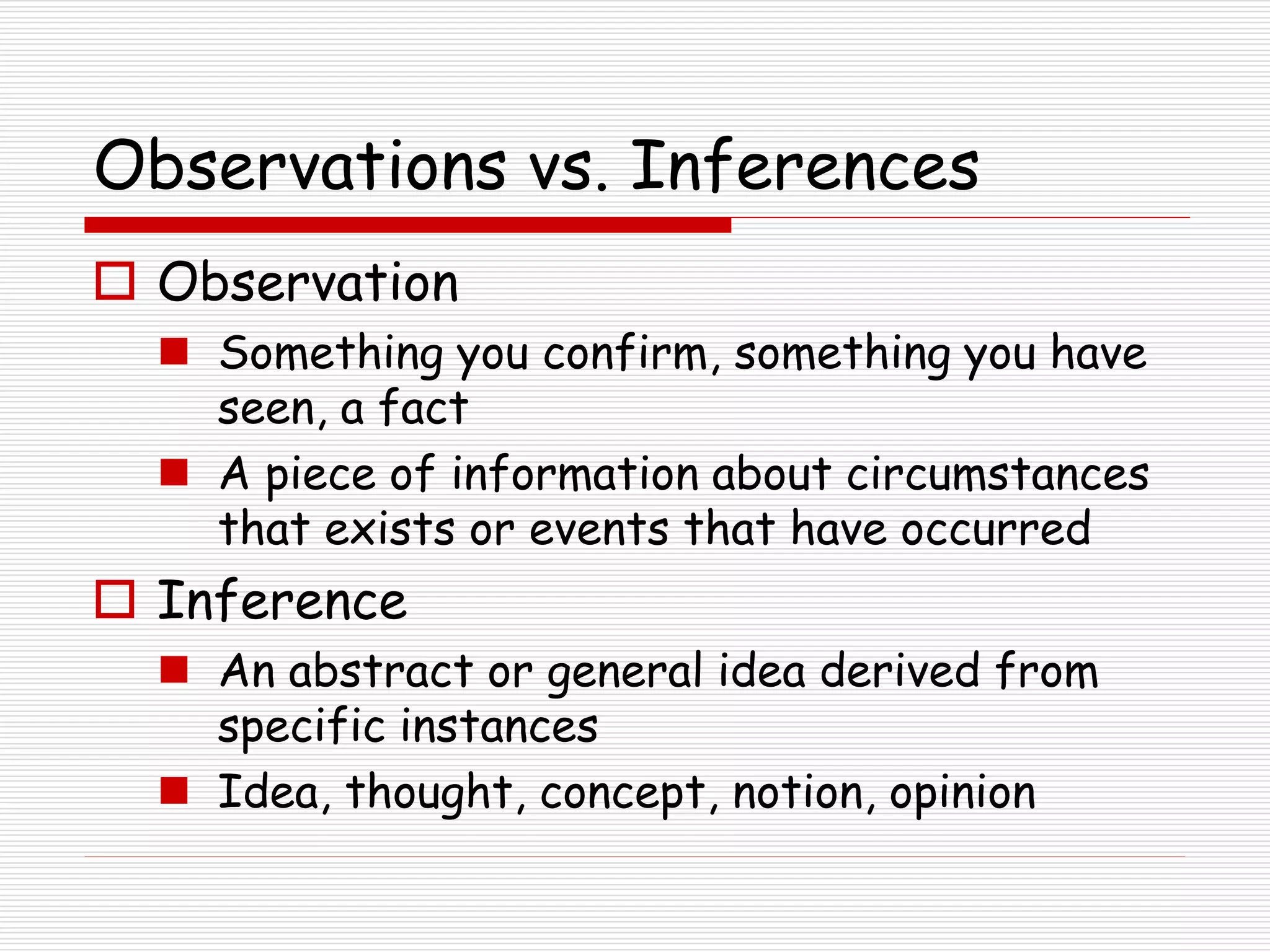 Observations vs. Inferences
 Observation
 Something you confirm, something you have
seen, a fact
 A piece of information about circumstances
that exists or events that have occurred
 Inference
 An abstract or general idea derived from
specific instances
 Idea, thought, concept, notion, opinion
 