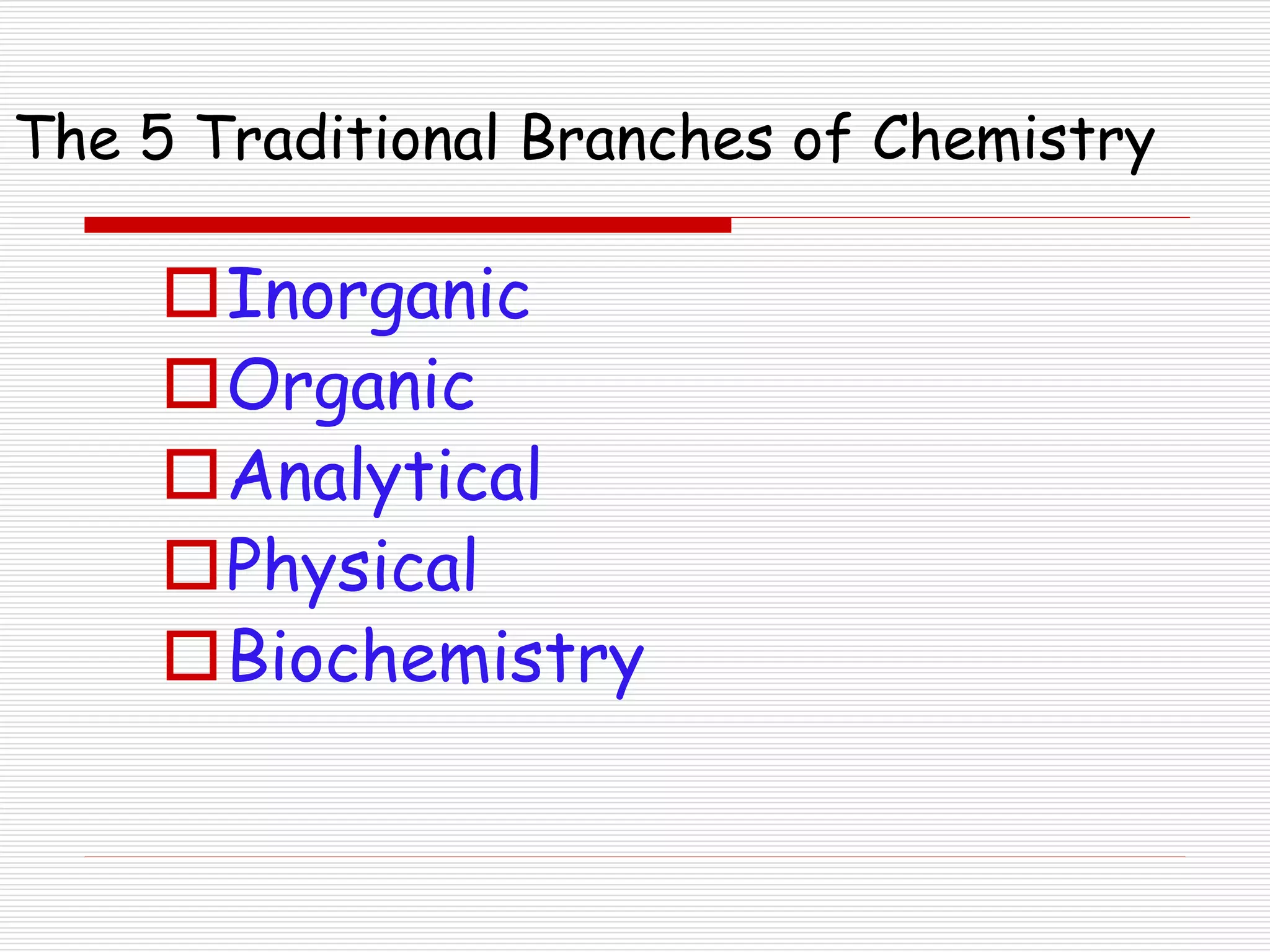 The 5 Traditional Branches of Chemistry
Inorganic
Organic
Analytical
Physical
Biochemistry
 
