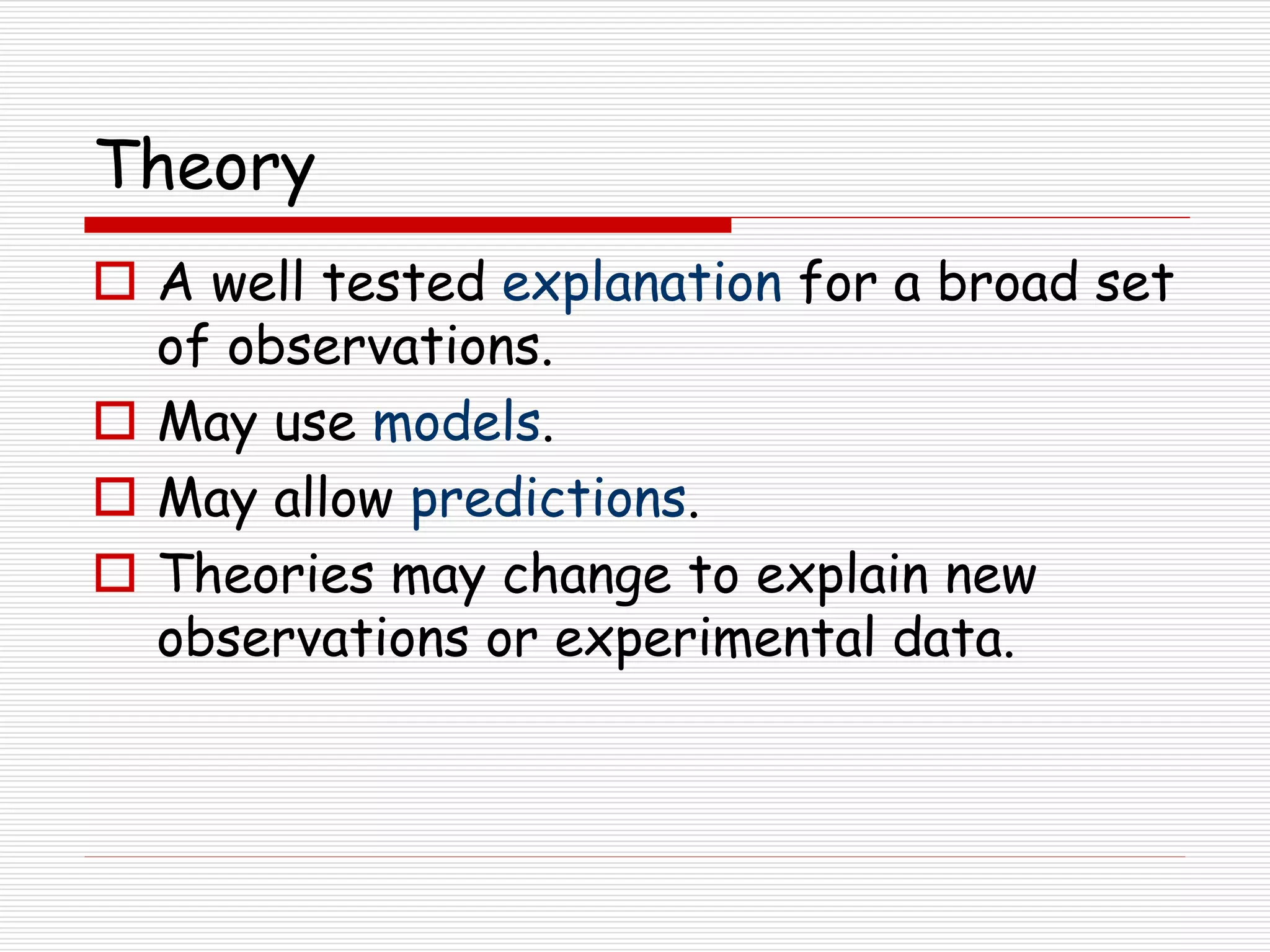 Theory
 A well tested explanation for a broad set
of observations.
 May use models.
 May allow predictions.
 Theories may change to explain new
observations or experimental data.
 