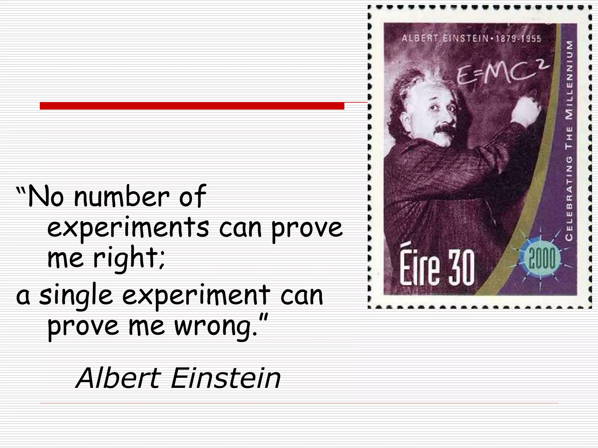 “No number of
experiments can prove
me right;
a single experiment can
prove me wrong.”
Albert Einstein
 