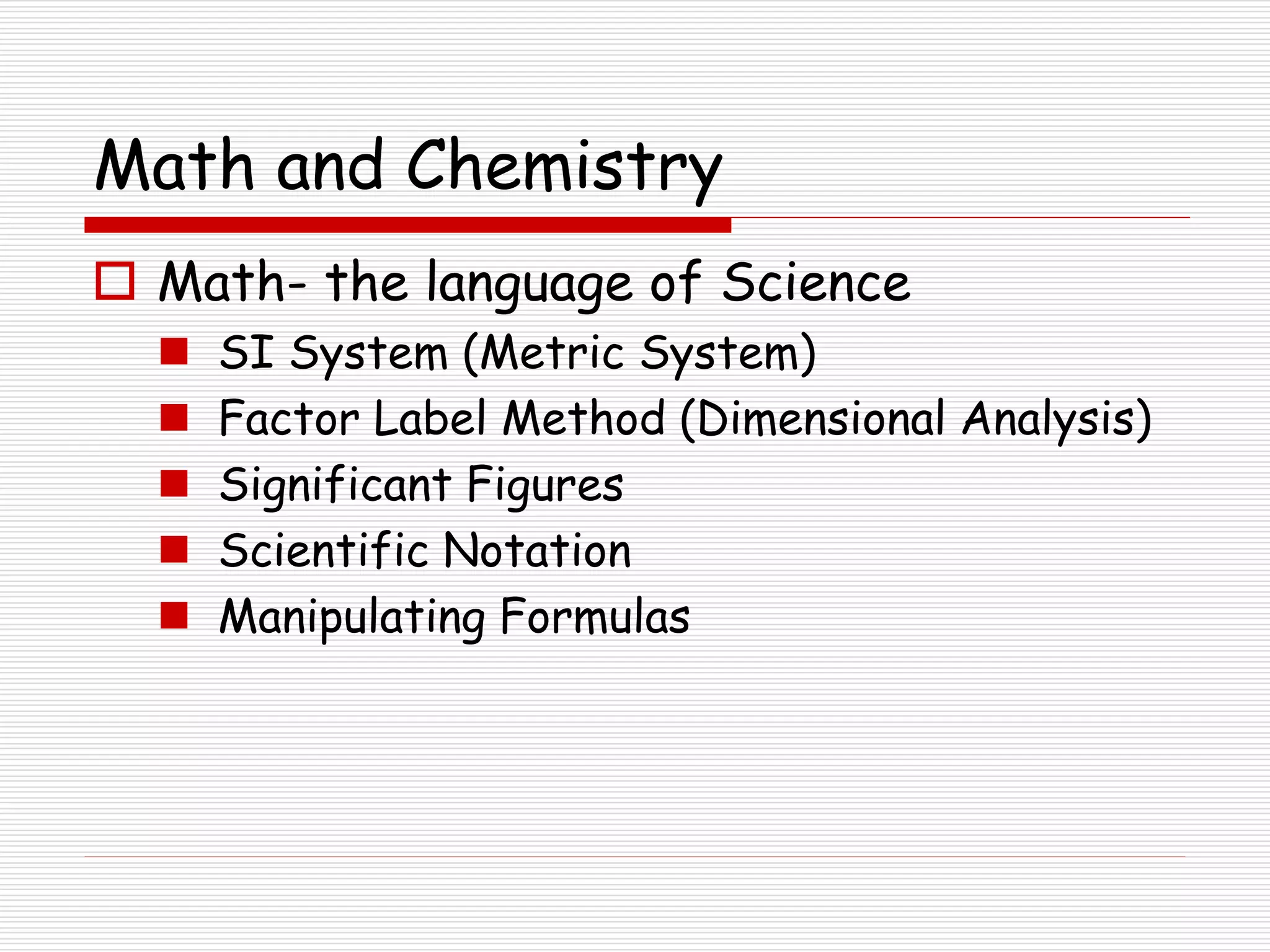 Math and Chemistry
 Math- the language of Science
 SI System (Metric System)
 Factor Label Method (Dimensional Analysis)
 Significant Figures
 Scientific Notation
 Manipulating Formulas
 