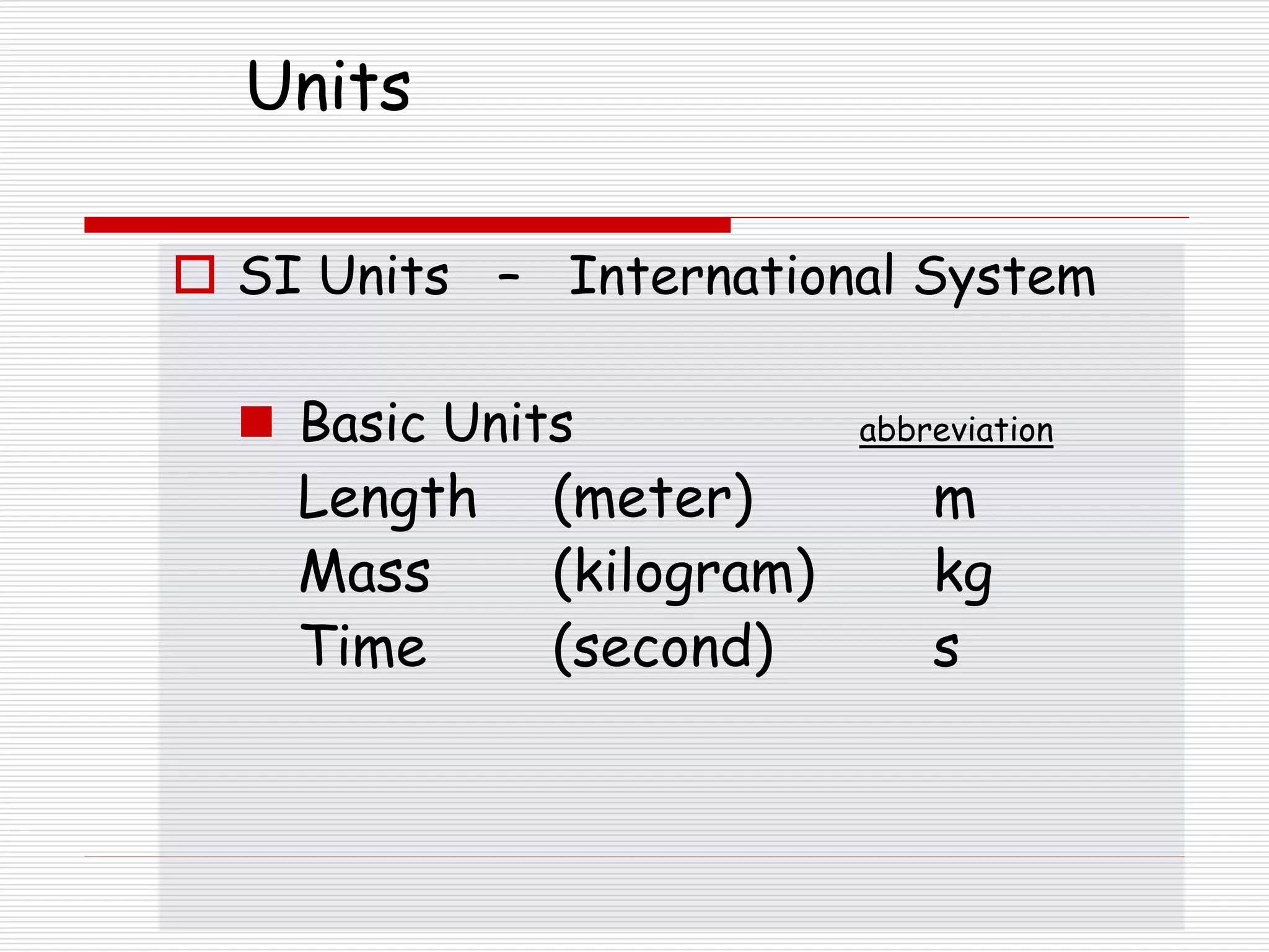 Units
 SI Units – International System
 Basic Units abbreviation
Length (meter) m
Mass (kilogram) kg
Time (second) s
 