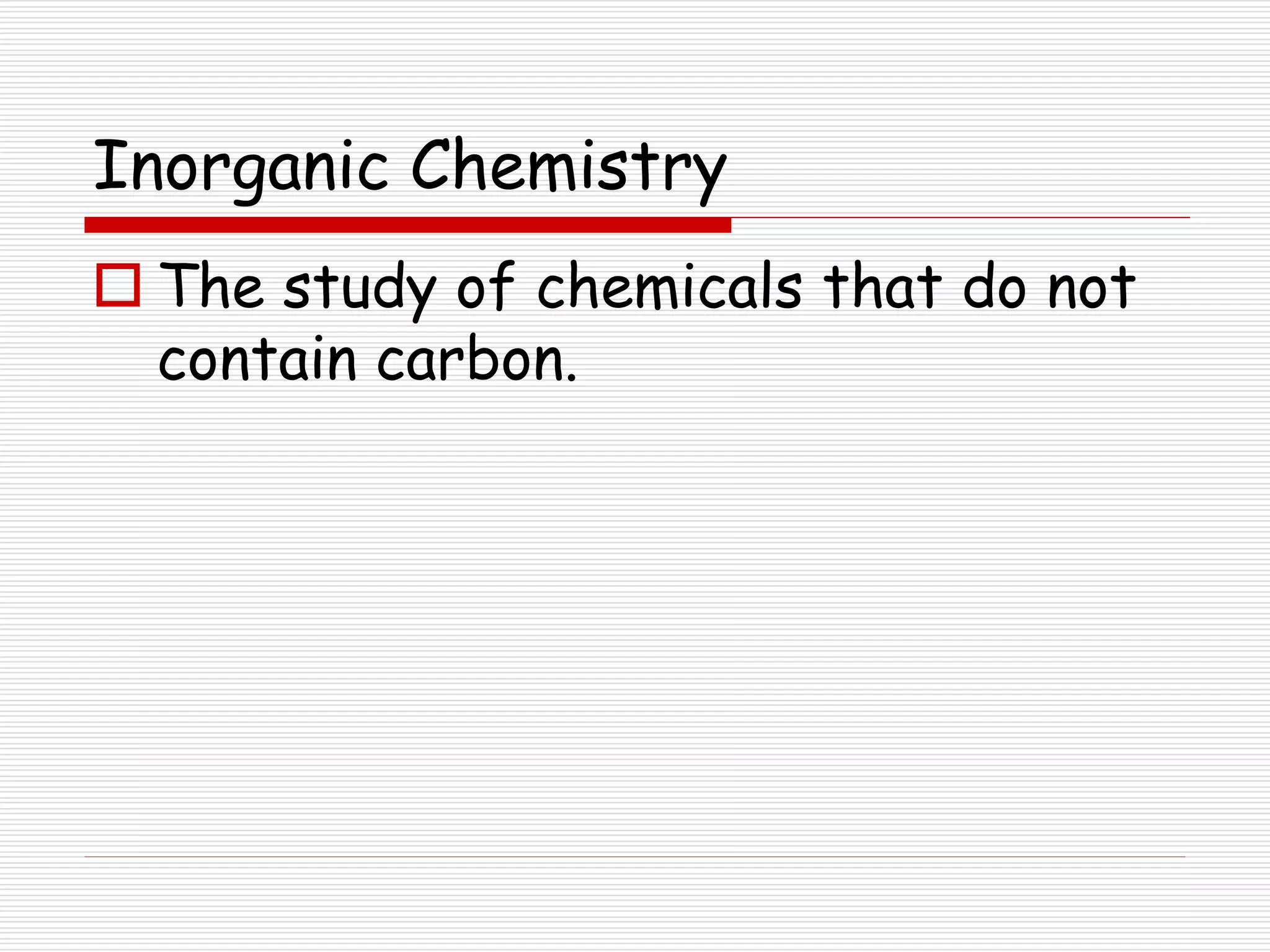 Inorganic Chemistry
 The study of chemicals that do not
contain carbon.
 