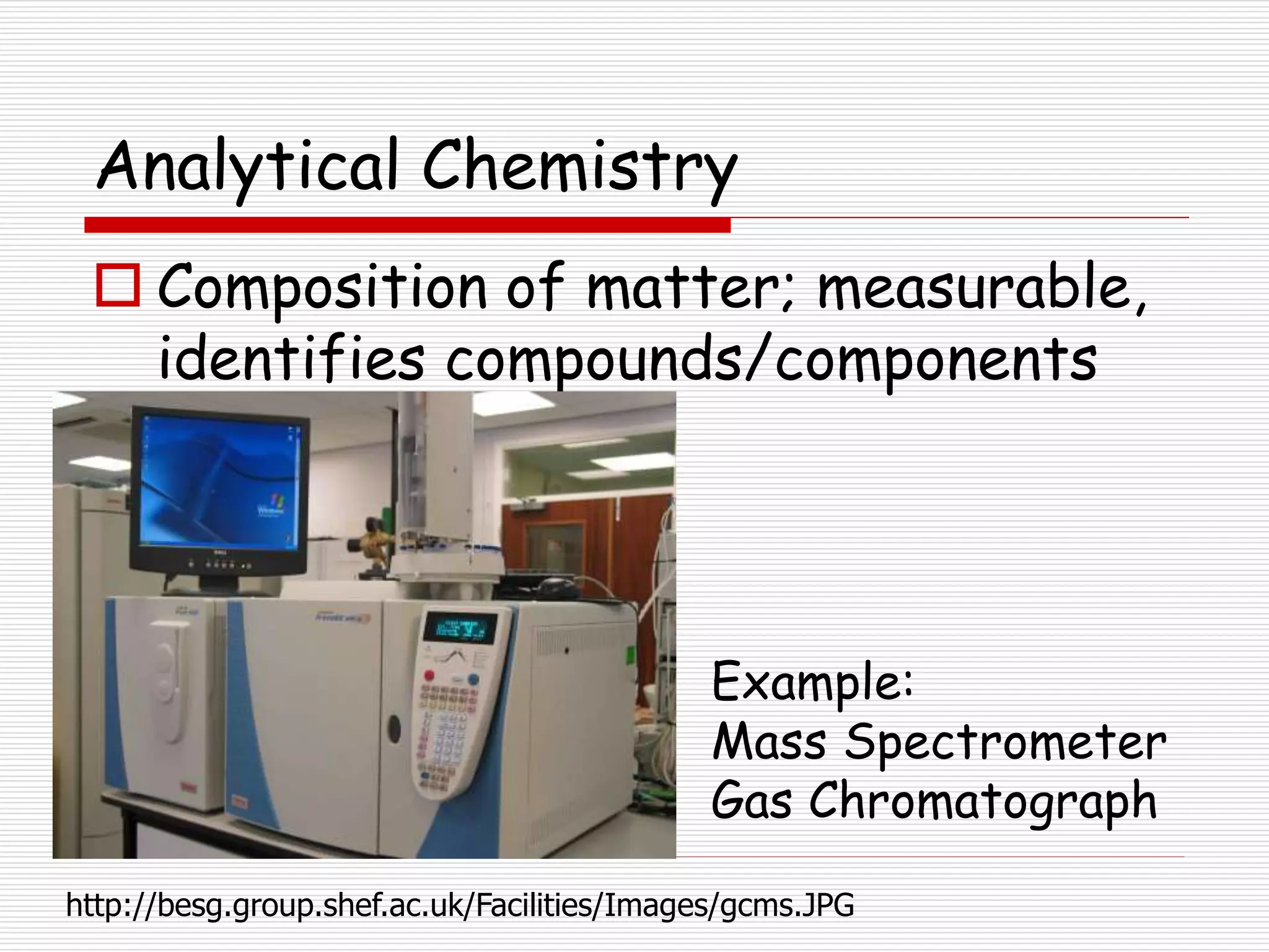 Analytical Chemistry
 Composition of matter; measurable,
identifies compounds/components
http://besg.group.shef.ac.uk/Facilities/Images/gcms.JPG
Example:
Mass Spectrometer
Gas Chromatograph
 