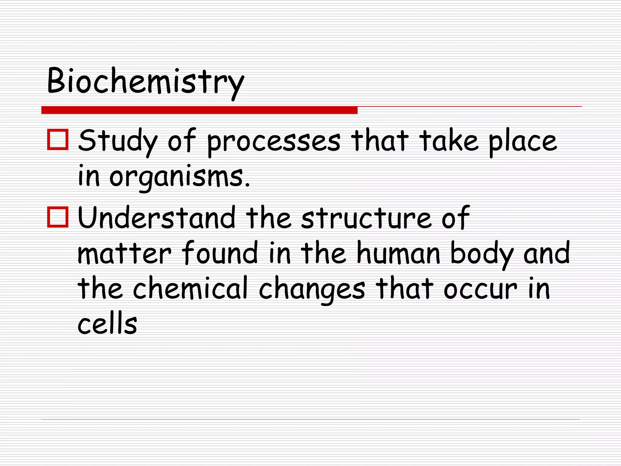 Biochemistry
 Study of processes that take place
in organisms.
 Understand the structure of
matter found in the human body and
the chemical changes that occur in
cells
 