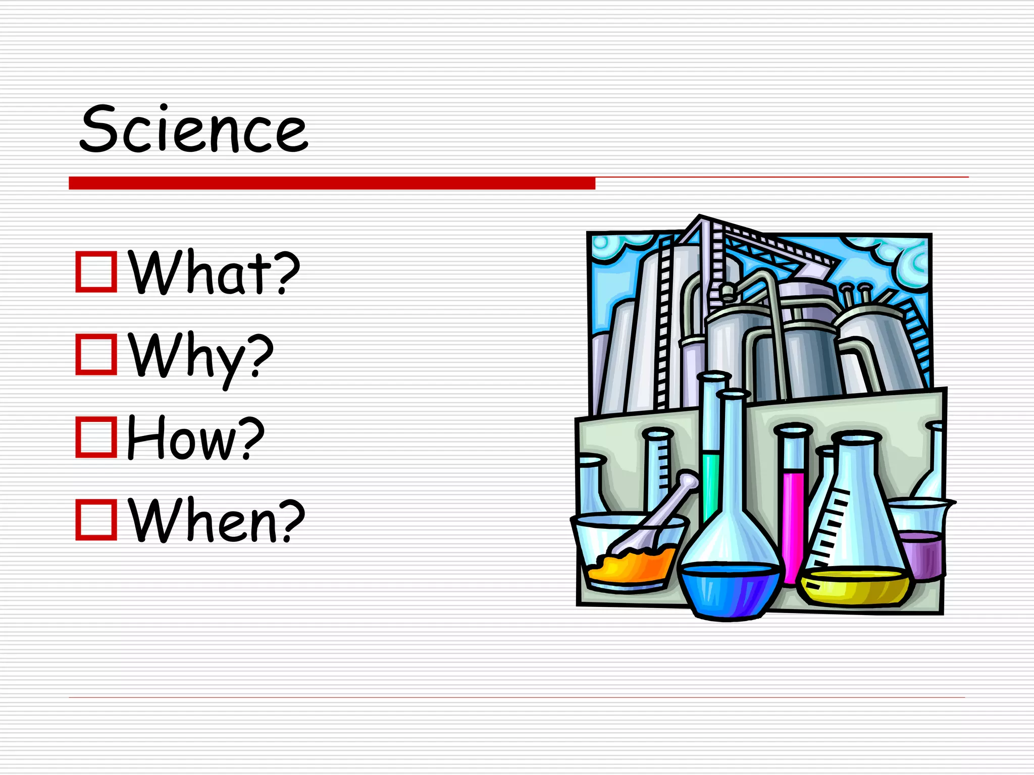 Science
What?
Why?
How?
When?
 