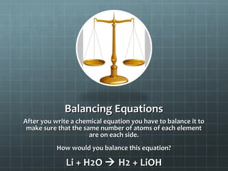 Balancing Equations
After you write a chemical equation you have to balance it to
make sure that the same number of atoms of each element
are on each side.
How would you balance this equation?

Li + H2O  H2 + LiOH

 