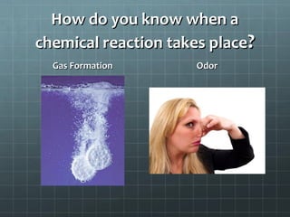 How do you know when a
chemical reaction takes place?
Gas Formation

Odor

 
