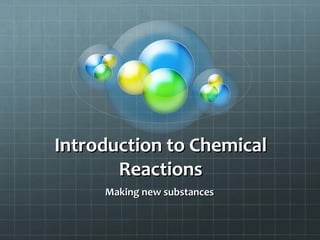 Introduction to Chemical
Reactions
Making new substances

 