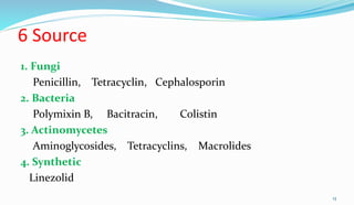 6 Source
1. Fungi
Penicillin, Tetracyclin, Cephalosporin
2. Bacteria
Polymixin B, Bacitracin, Colistin
3. Actinomycetes
Aminoglycosides, Tetracyclins, Macrolides
4. Synthetic
Linezolid
13
 