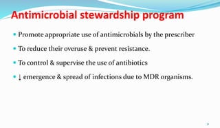 Antimicrobial stewardship program
 Promote appropriate use of antimicrobials by the prescriber
 To reduce their overuse & prevent resistance.
 To control & supervise the use of antibiotics
 ↓ emergence & spread of infections due to MDR organisms.
31
 