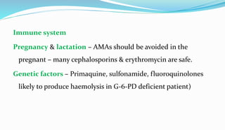 Immune system
Pregnancy & lactation – AMAs should be avoided in the
pregnant – many cephalosporins & erythromycin are safe.
Genetic factors – Primaquine, sulfonamide, fluoroquinolones
likely to produce haemolysis in G-6-PD deficient patient)
 