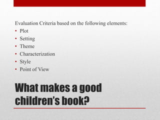 What makes a good
children’s book?
Evaluation Criteria based on the following elements:
• Plot
• Setting
• Theme
• Characterization
• Style
• Point of View
 