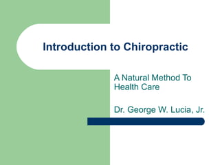 Introduction to Chiropractic A Natural Method To Health Care Dr. George W. Lucia, Jr. 