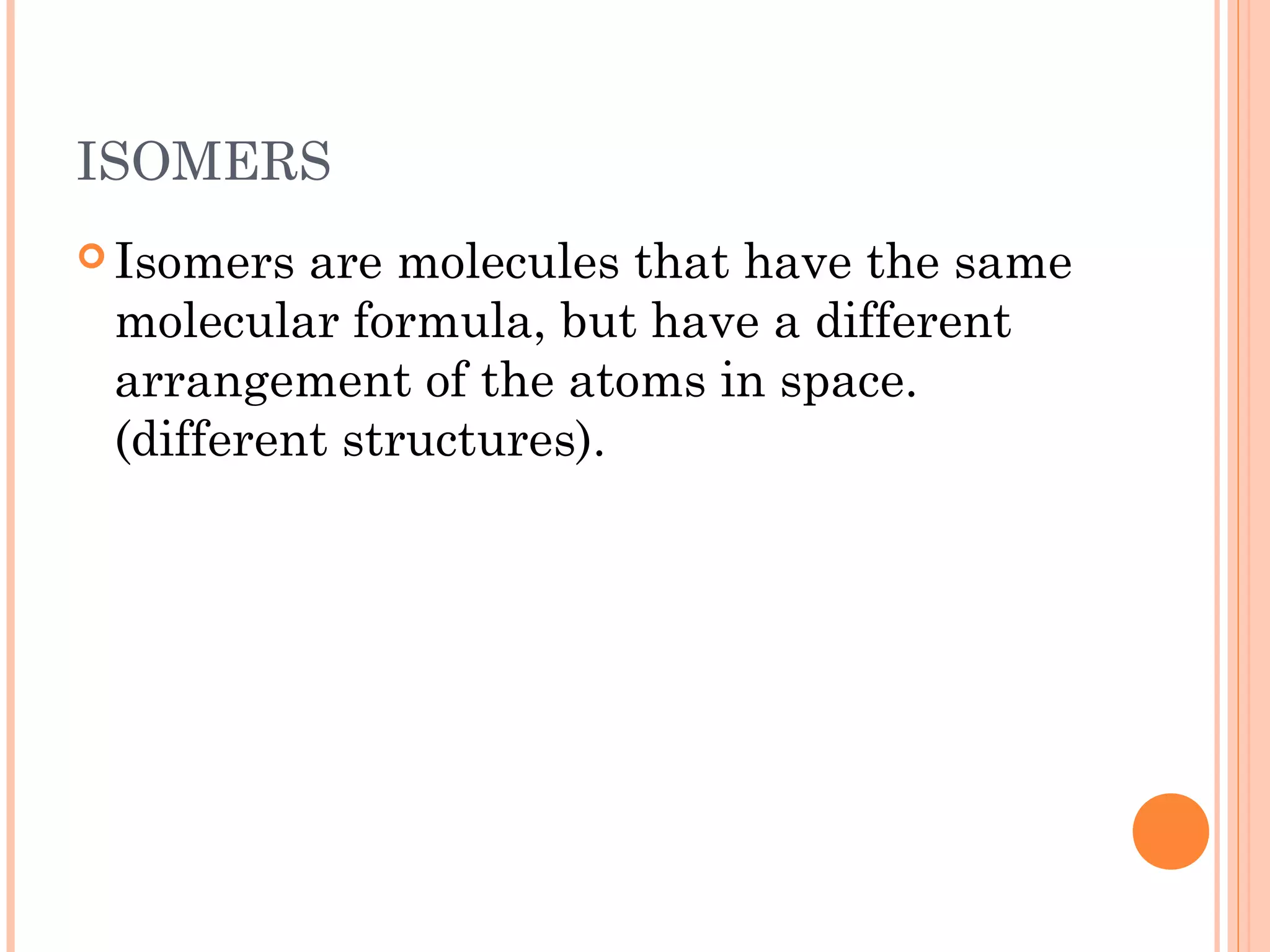 ISOMERS
 Isomers are molecules that have the same
molecular formula, but have a different
arrangement of the atoms in space.
(different structures).
 