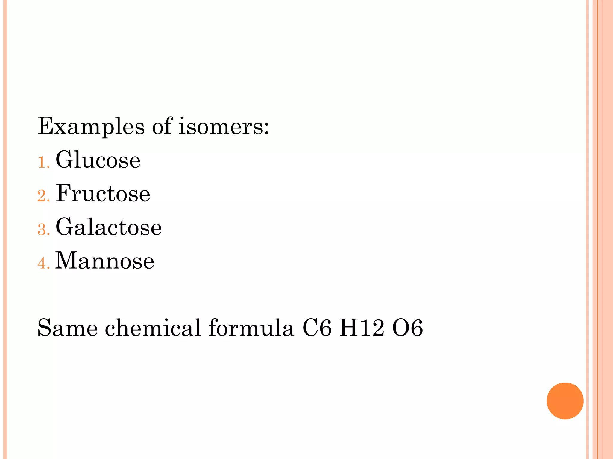 Examples of isomers:
1. Glucose
2. Fructose
3. Galactose
4. Mannose
Same chemical formula C6 H12 O6
 