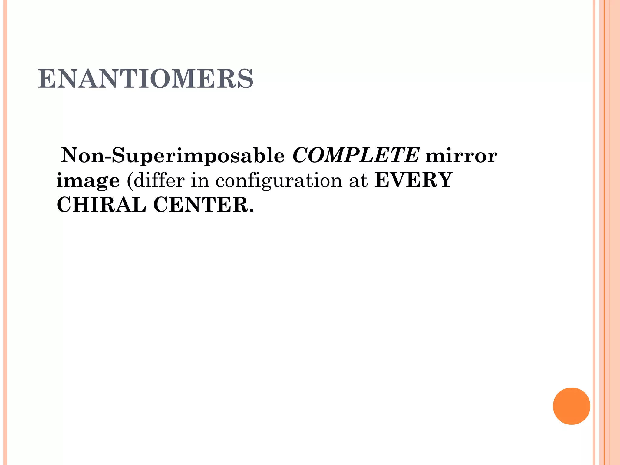 ENANTIOMERS
Non-Superimposable COMPLETE mirror
image (differ in configuration at EVERY
CHIRAL CENTER.
 