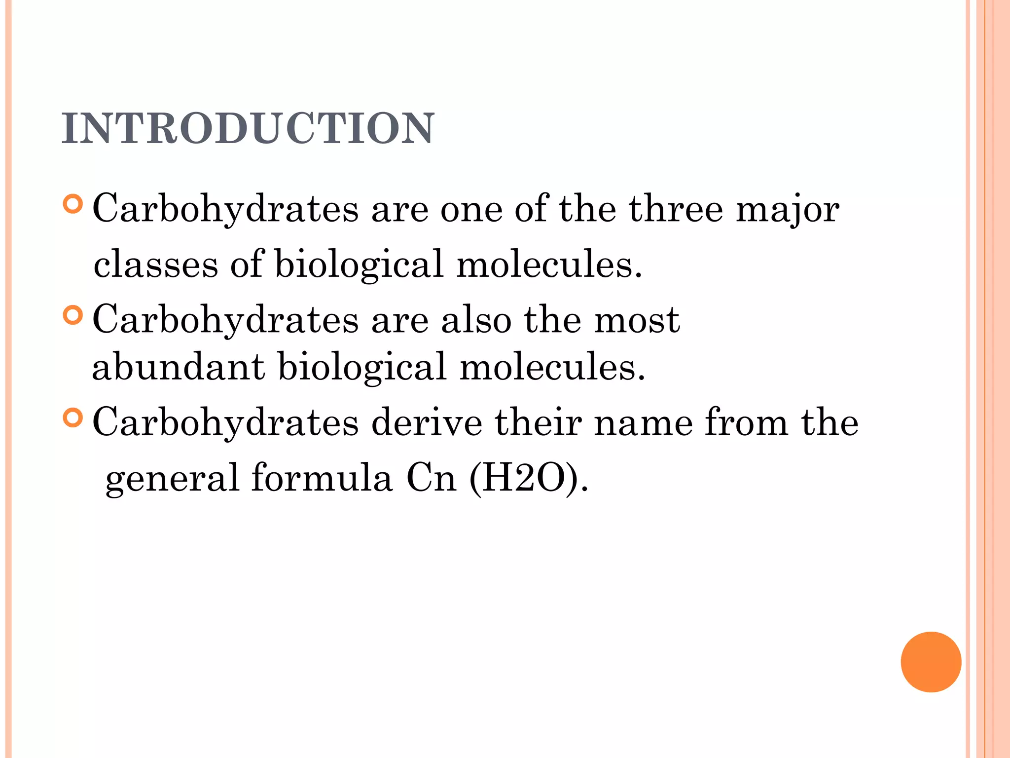 INTRODUCTION
 Carbohydrates are one of the three major
classes of biological molecules.
 Carbohydrates are also the most
abundant biological molecules.
 Carbohydrates derive their name from the
general formula Cn (H2O).
 