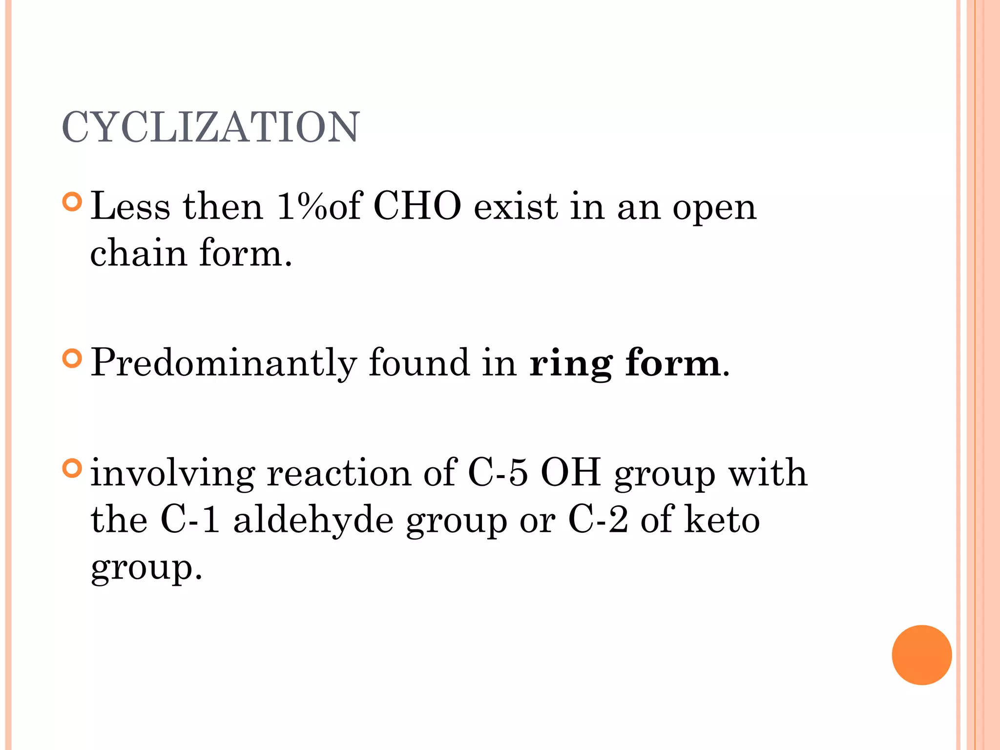 CYCLIZATION
 Less then 1%of CHO exist in an open
chain form.
 Predominantly found in ring form.
 involving reaction of C-5 OH group with
the C-1 aldehyde group or C-2 of keto
group.
 