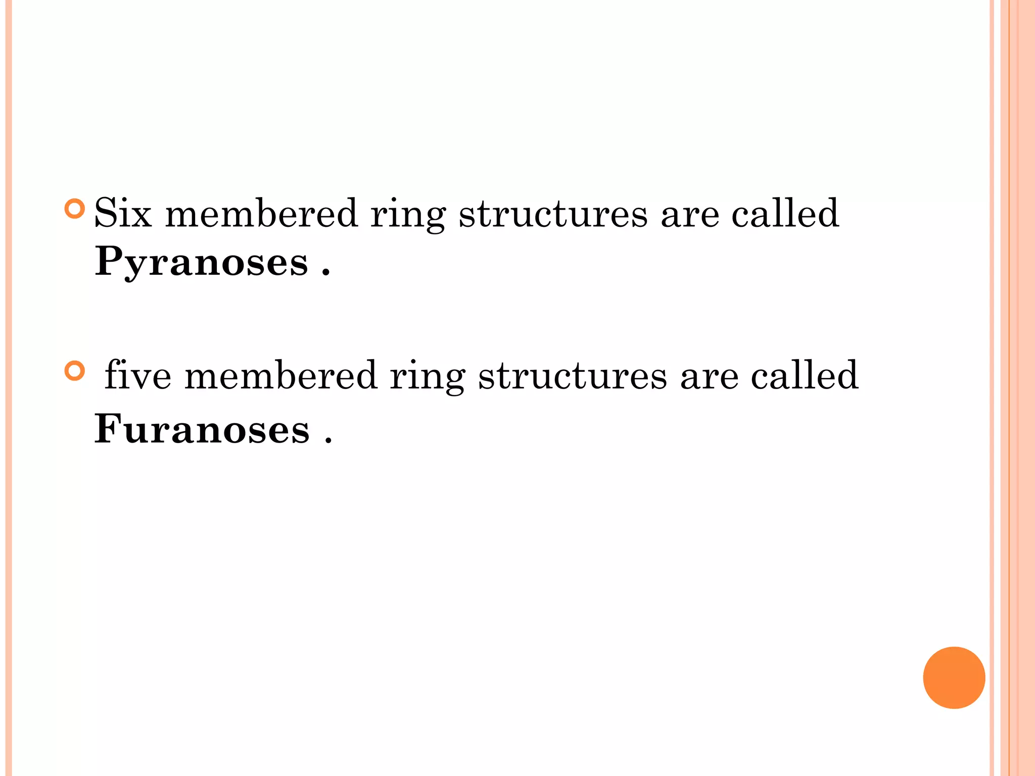  Six membered ring structures are called
Pyranoses .
 five membered ring structures are called
Furanoses .
 